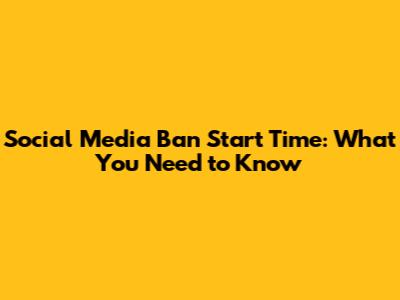 Social Media Ban Start Time: What You Need to Know