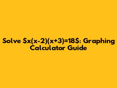 Solve $x(x-2)(x+3)=18$: Graphing Calculator Guide