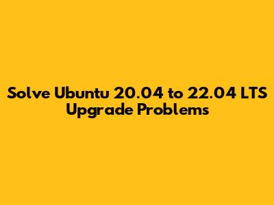 Solve Ubuntu 20.04 to 22.04 LTS Upgrade Problems