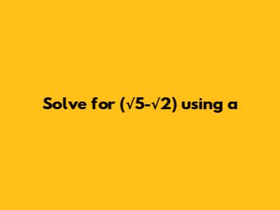 Solve for (√5-√2) using 'a'