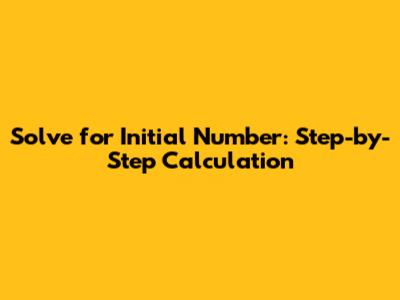 Solve for Initial Number: Step-by-Step Calculation