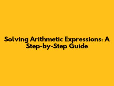 Solving Arithmetic Expressions: A Step-by-Step Guide