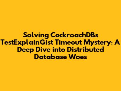 Solving CockroachDB's TestExplainGist Timeout Mystery: A Deep Dive into Distributed Database Woes