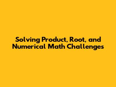 Solving Product, Root, and Numerical Math Challenges
