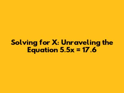 Solving for X: Unraveling the Equation 5.5x = 17.6