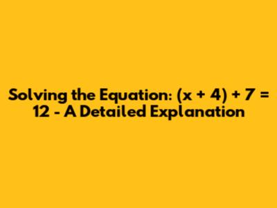 Solving the Equation: (x + 4) + 7 = 12 - A Detailed Explanation
