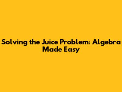 Solving the Juice Problem: Algebra Made Easy