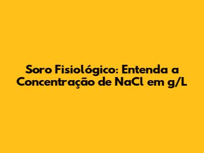 Soro Fisiológico: Entenda a Concentração de NaCl em g/L