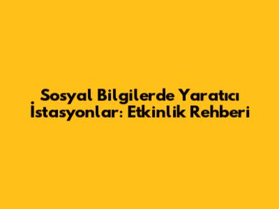 Sosyal Bilgilerde Yaratıcı İstasyonlar: Etkinlik Rehberi