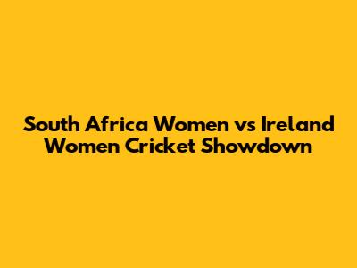 South Africa Women vs Ireland Women Cricket Showdown