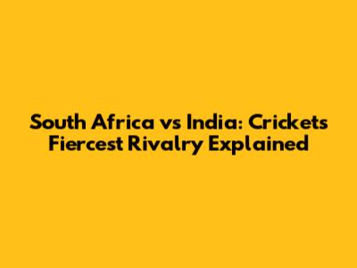 South Africa vs India: Cricket's Fiercest Rivalry Explained