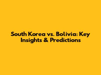 South Korea vs. Bolivia: Key Insights & Predictions
