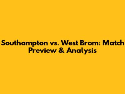 Southampton vs. West Brom: Match Preview & Analysis