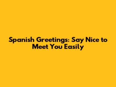 Spanish Greetings: Say 'Nice to Meet You' Easily