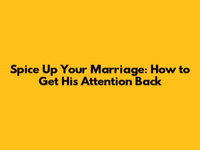 Spice Up Your Marriage: How to Get His Attention Back