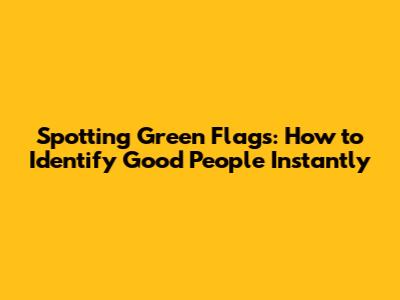 Spotting Green Flags: How to Identify Good People Instantly
