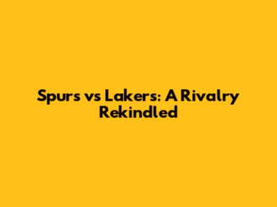 Spurs vs Lakers: A Rivalry Rekindled
