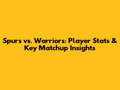 Spurs vs. Warriors: Player Stats & Key Matchup Insights