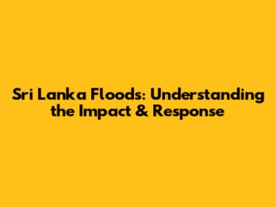 Sri Lanka Floods: Understanding the Impact & Response