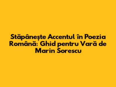 Stăpânește Accentul în Poezia Română: Ghid pentru 'Vară' de Marin Sorescu