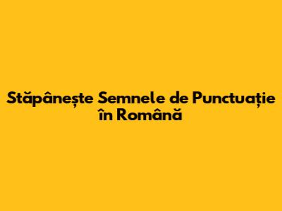 Stăpânește Semnele de Punctuație în Română