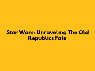 Star Wars: Unraveling The Old Republic's Fate