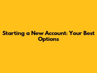 Starting a New Account: Your Best Options