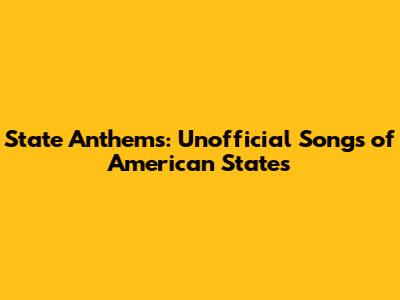 State Anthems: Unofficial Songs of American States