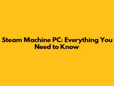 Steam Machine PC: Everything You Need to Know