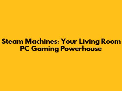 Steam Machines: Your Living Room PC Gaming Powerhouse