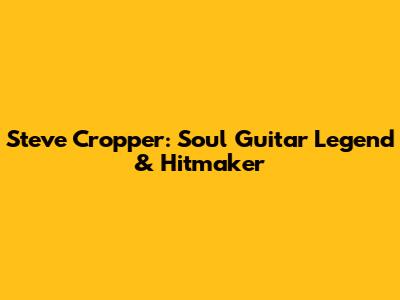 Steve Cropper: Soul Guitar Legend & Hitmaker