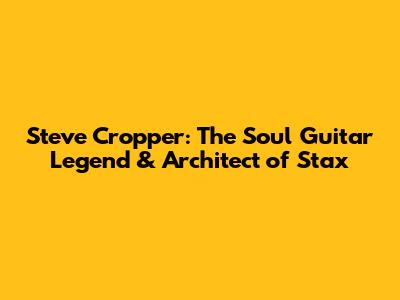 Steve Cropper: The Soul Guitar Legend & Architect of Stax