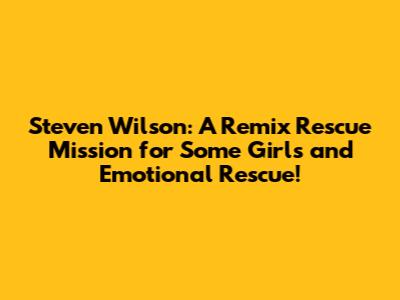 Steven Wilson: A Remix Rescue Mission for 'Some Girls' and 'Emotional Rescue'!