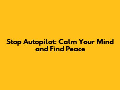 Stop Autopilot: Calm Your Mind and Find Peace