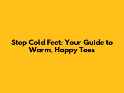 Stop Cold Feet: Your Guide to Warm, Happy Toes