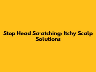 Stop Head Scratching: Itchy Scalp Solutions