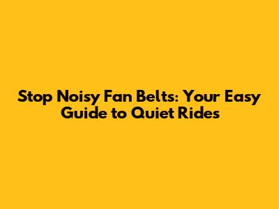 Stop Noisy Fan Belts: Your Easy Guide to Quiet Rides