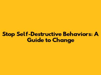 Stop Self-Destructive Behaviors: A Guide to Change