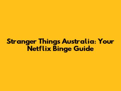 Stranger Things Australia: Your Netflix Binge Guide