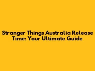 Stranger Things Australia Release Time: Your Ultimate Guide
