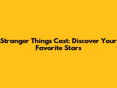 Stranger Things Cast: Discover Your Favorite Stars