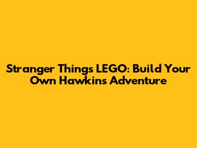 Stranger Things LEGO: Build Your Own Hawkins Adventure