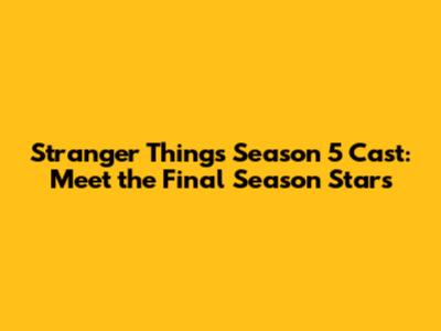 Stranger Things Season 5 Cast: Meet the Final Season Stars
