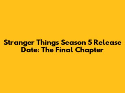 Stranger Things Season 5 Release Date: The Final Chapter