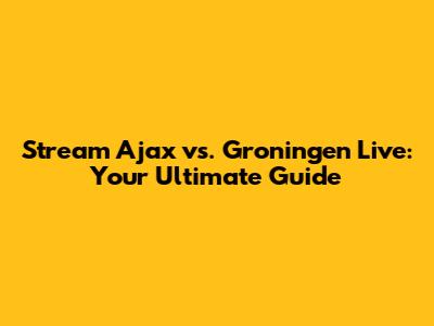 Stream Ajax vs. Groningen Live: Your Ultimate Guide