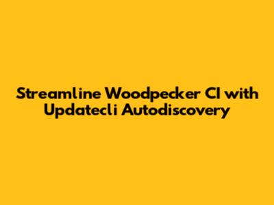 Streamline Woodpecker CI with Updatecli Autodiscovery