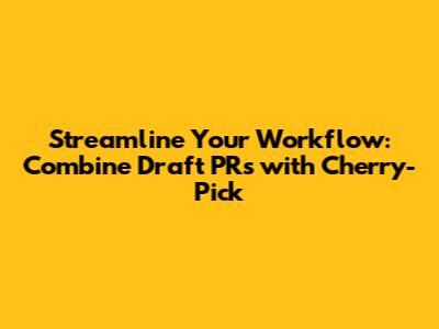 Streamline Your Workflow: Combine Draft PRs with Cherry-Pick