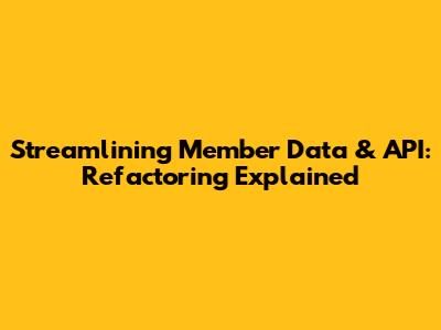 Streamlining Member Data & API: Refactoring Explained