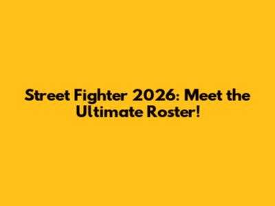 Street Fighter 2026: Meet the Ultimate Roster!