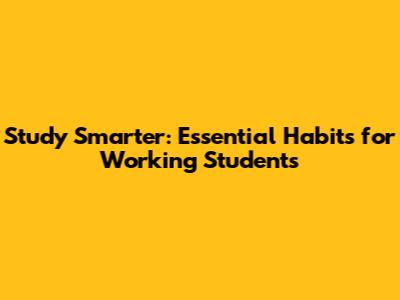 Study Smarter: Essential Habits for Working Students
